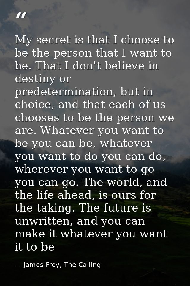 My secret is that I choose to be the person that I want to be. That I don't believe in destiny or predetermination, but  — James Frey, The Calling