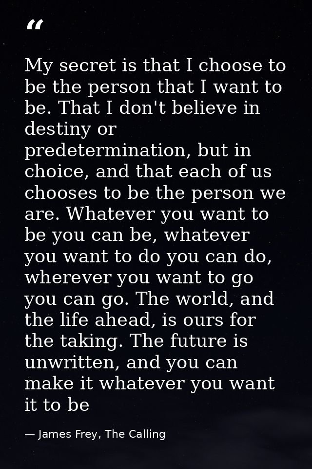 My secret is that I choose to be the person that I want to be. That I don't believe in destiny or predetermination, but  — James Frey, The Calling