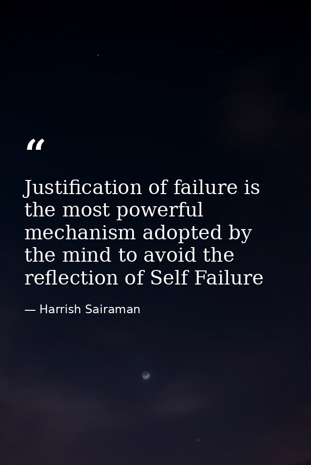 Justification of failure is the most powerful mechanism adopted by the mind to avoid the reflection of Self Failure — Harrish Sairaman