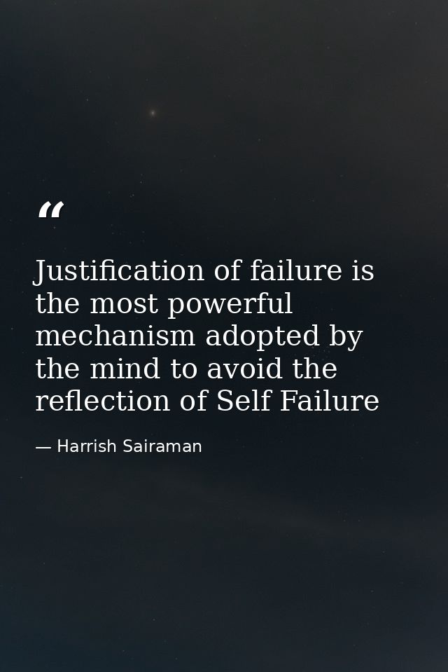 Justification of failure is the most powerful mechanism adopted by the mind to avoid the reflection of Self Failure — Harrish Sairaman