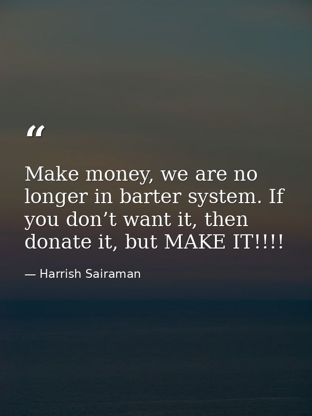 Make money, we are no longer in barter system. If you don’t want it, then donate it, but MAKE IT!!!! — Harrish Sairaman