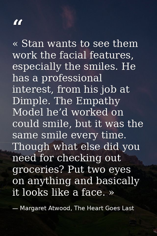 « Stan wants to see them work the facial features, especially the smiles. He has a professional interest, from his job a — Margaret Atwood, The Heart Goes Last