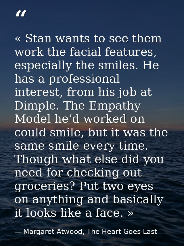 « Stan wants to see them work the facial features, especially the smiles. He has a professional interest, from his job a — Margaret Atwood, The Heart Goes Last