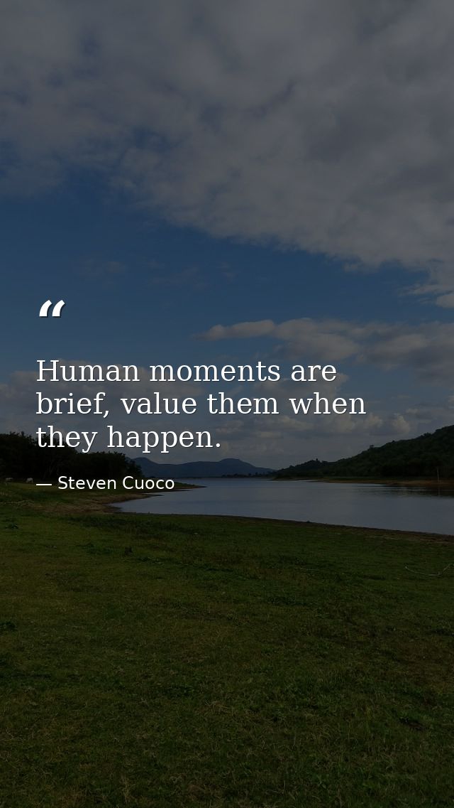 Human moments are brief, value them when they happen. — Steven Cuoco