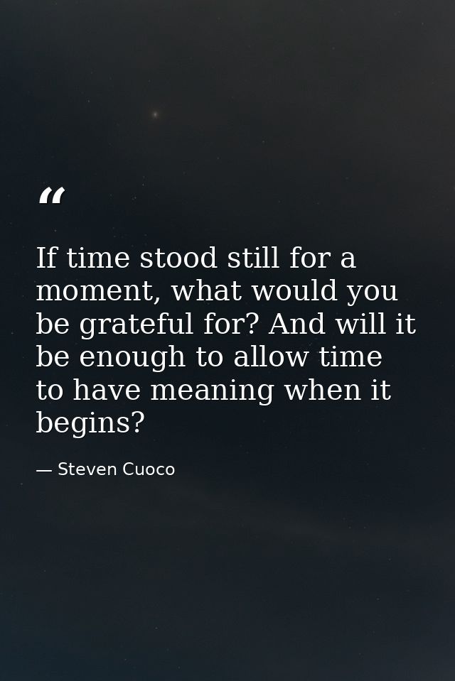 If time stood still for a moment, what would you be grateful for? And will it be enough to allow time to have meaning wh — Steven Cuoco