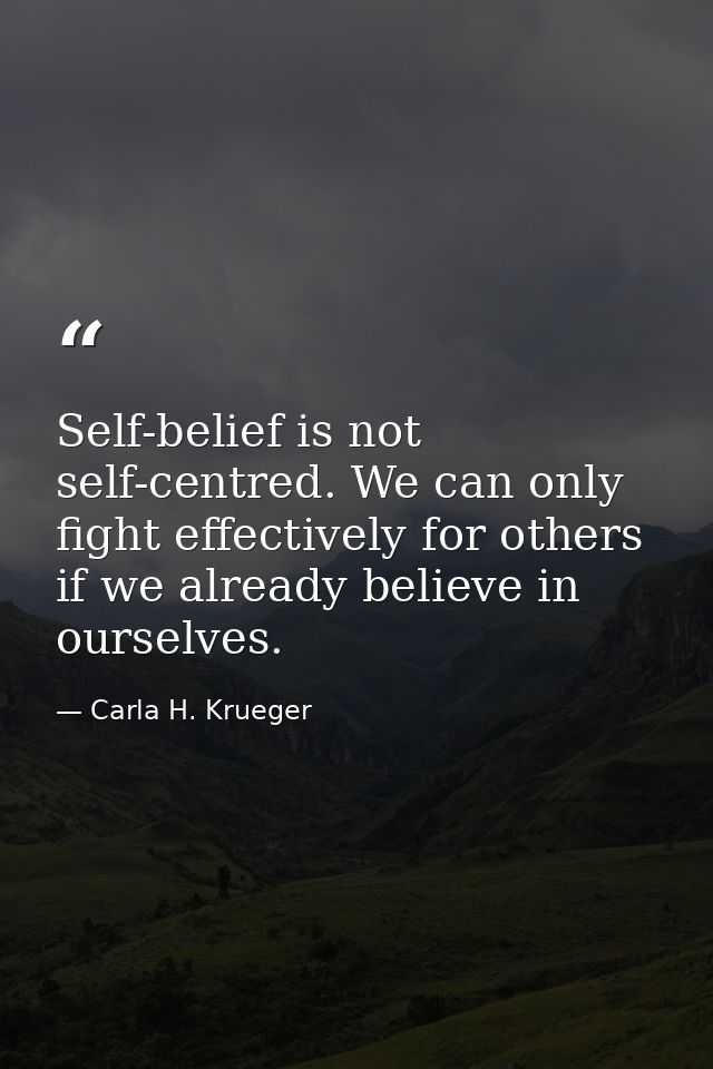 Self-belief is not self-centred. We can only fight effectively for others if we already believe in ourselves. — Carla H. Krueger