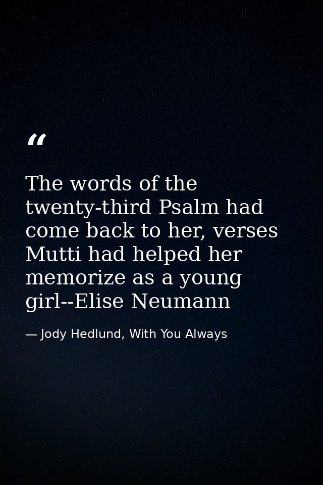 The words of the twenty-third Psalm had come back to her, verses Mutti had helped her memorize as a young girl--Elise Ne — Jody Hedlund, With You Always