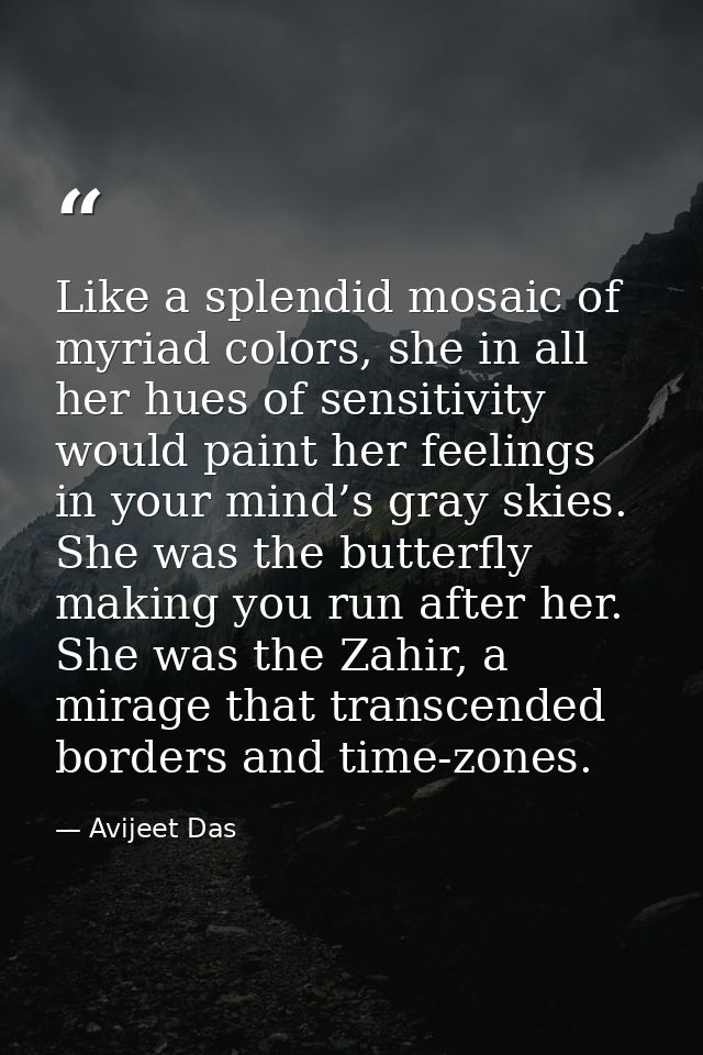 Like a splendid mosaic of myriad colors, she in all her hues of sensitivity would paint her feelings in your mind’s gray — Avijeet Das