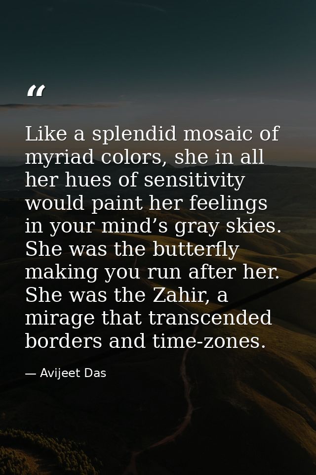 Like a splendid mosaic of myriad colors, she in all her hues of sensitivity would paint her feelings in your mind’s gray — Avijeet Das