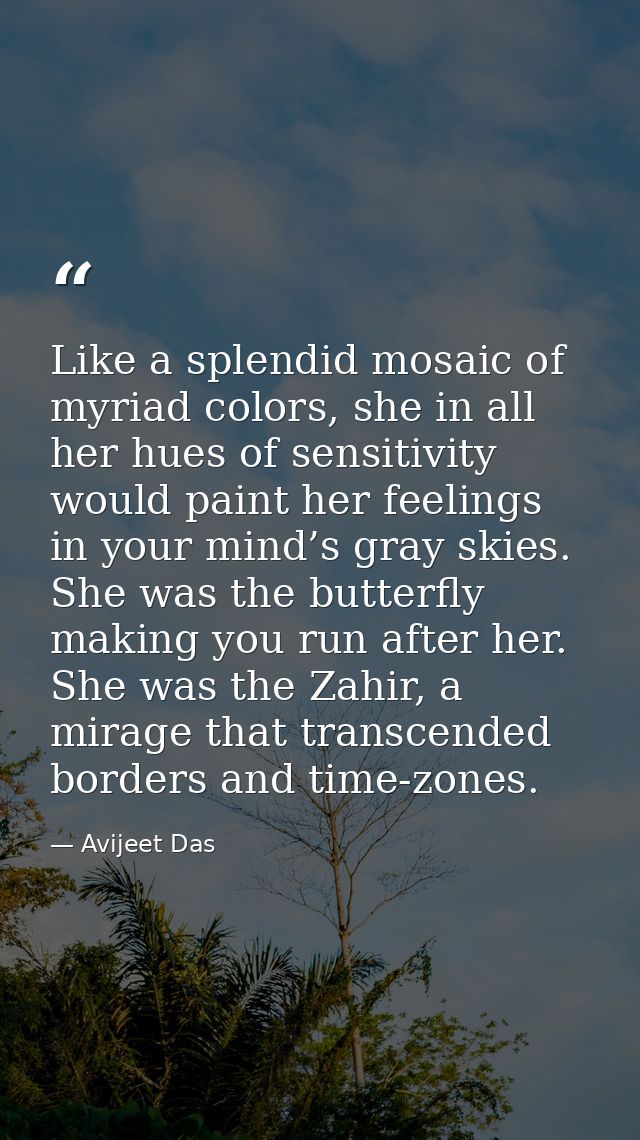 Like a splendid mosaic of myriad colors, she in all her hues of sensitivity would paint her feelings in your mind’s gray — Avijeet Das