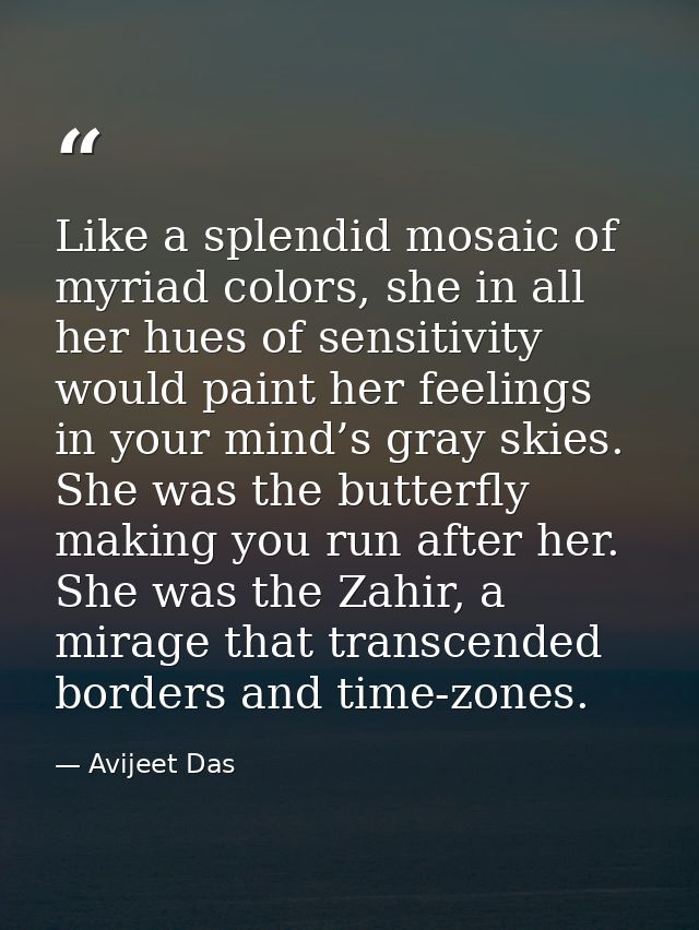 Like a splendid mosaic of myriad colors, she in all her hues of sensitivity would paint her feelings in your mind’s gray — Avijeet Das