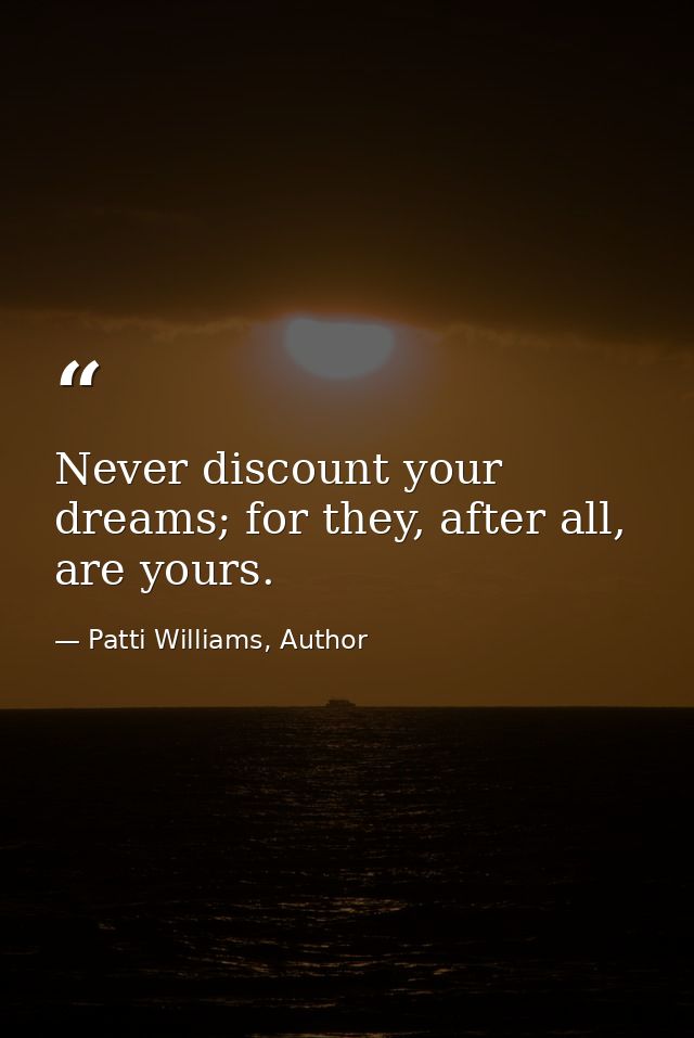 Never discount your dreams; for they, after all, are yours. — Patti Williams, Author
