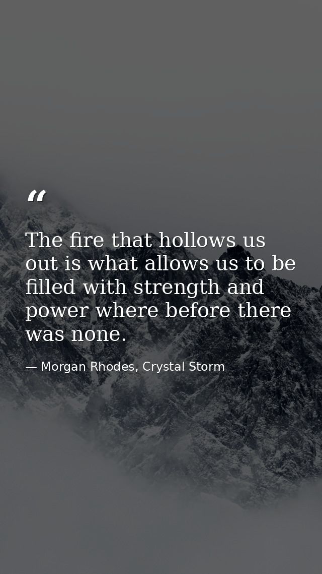 The fire that hollows us out is what allows us to be filled with strength and power where before there was none. — Morgan Rhodes, Crystal Storm