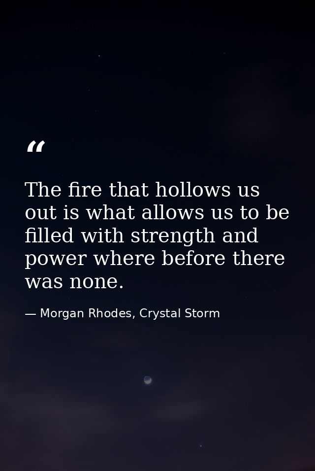 The fire that hollows us out is what allows us to be filled with strength and power where before there was none. — Morgan Rhodes, Crystal Storm