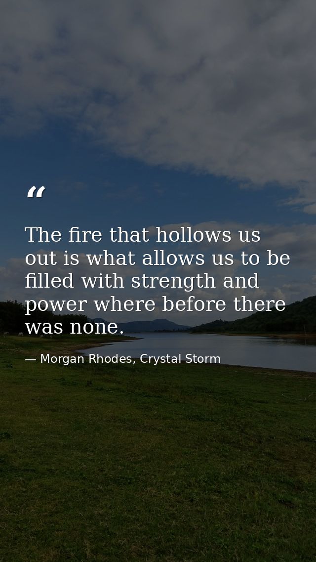 The fire that hollows us out is what allows us to be filled with strength and power where before there was none. — Morgan Rhodes, Crystal Storm