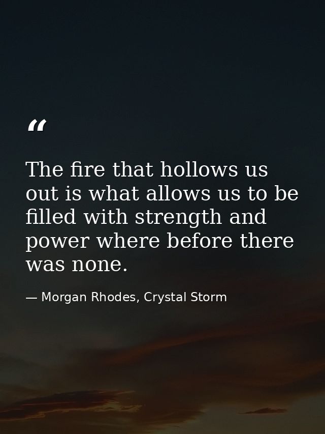 The fire that hollows us out is what allows us to be filled with strength and power where before there was none. — Morgan Rhodes, Crystal Storm