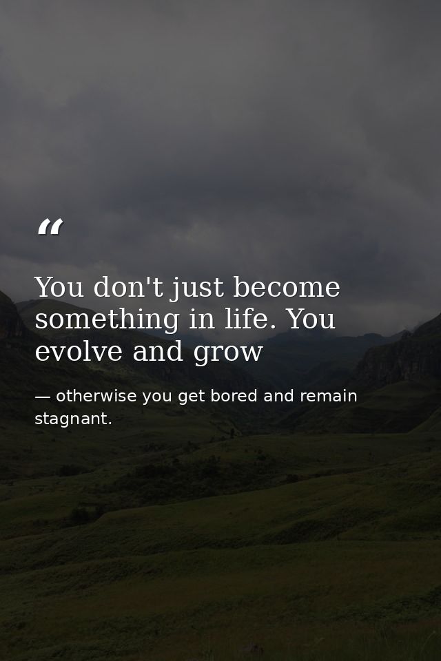 You don't just become something in life. You evolve and grow — otherwise you get bored and remain stagnant.