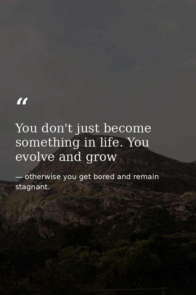 You don't just become something in life. You evolve and grow — otherwise you get bored and remain stagnant.