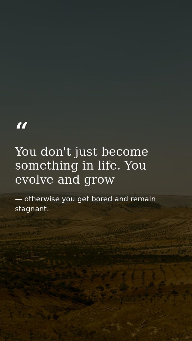 You don't just become something in life. You evolve and grow — otherwise you get bored and remain stagnant.