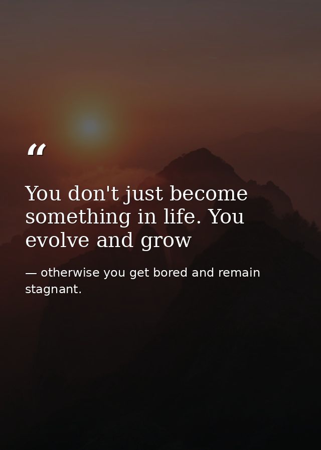 You don't just become something in life. You evolve and grow — otherwise you get bored and remain stagnant.
