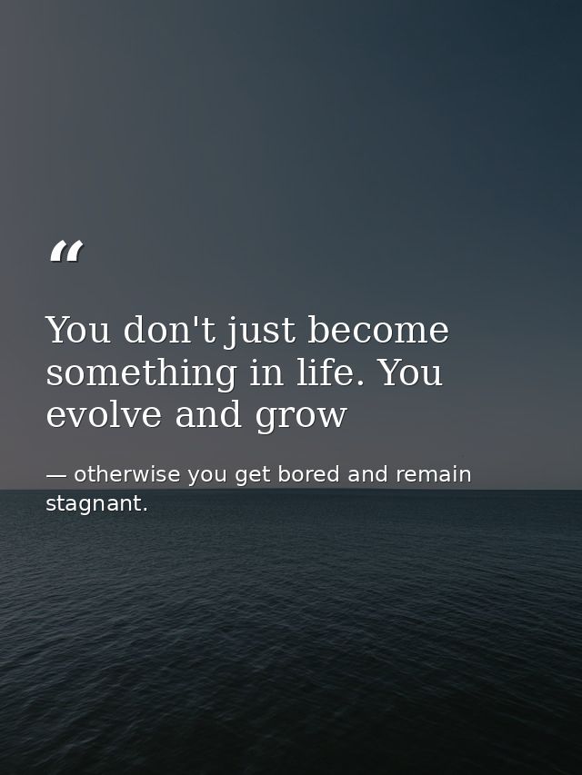 You don't just become something in life. You evolve and grow — otherwise you get bored and remain stagnant.