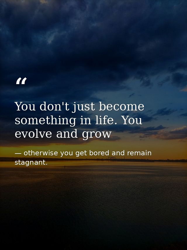 You don't just become something in life. You evolve and grow — otherwise you get bored and remain stagnant.