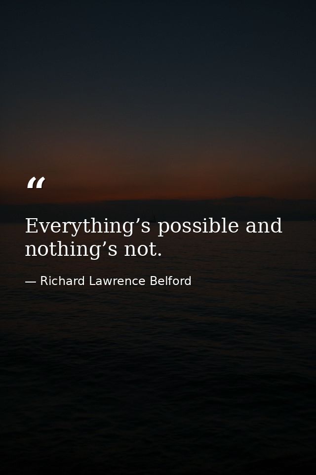 Everything’s possible and nothing’s not. — Richard Lawrence Belford