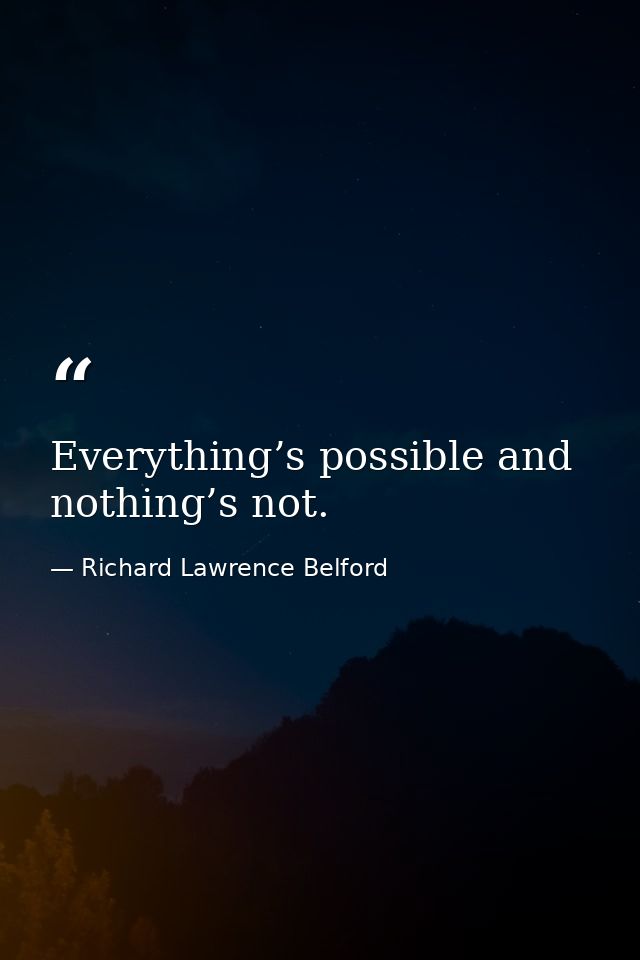 Everything’s possible and nothing’s not. — Richard Lawrence Belford