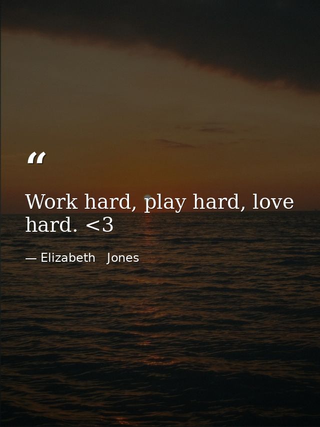 Work hard, play hard, love hard. <3 — Elizabeth   Jones