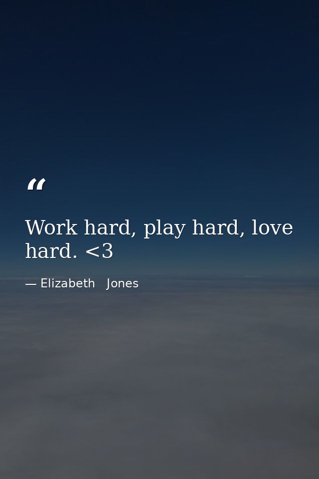 Work hard, play hard, love hard. <3 — Elizabeth   Jones
