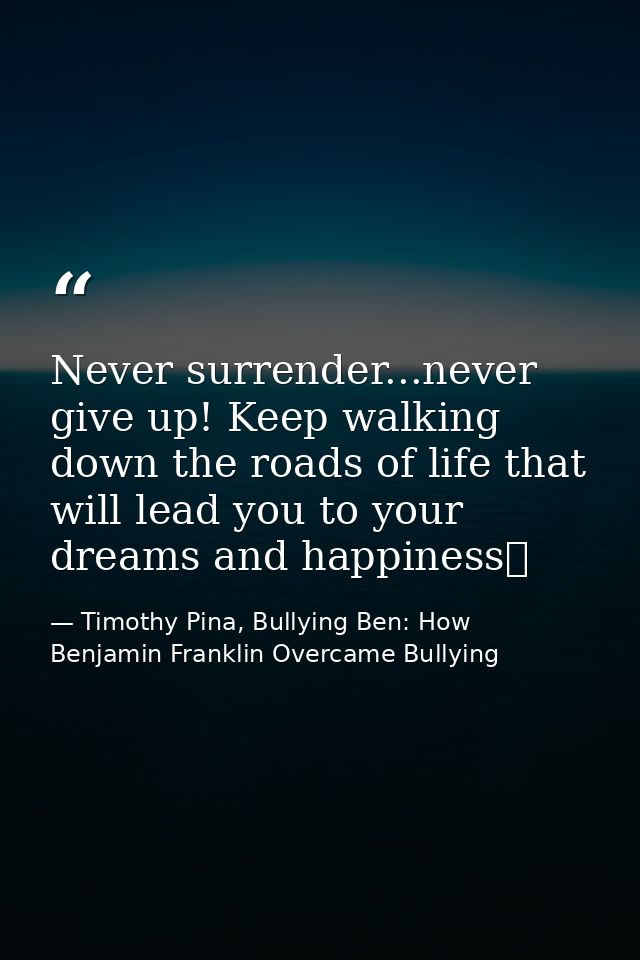 Never surrender...never give up! Keep walking down the roads of life that will lead you to your dreams and happiness❤ — Timothy Pina, Bullying Ben: How Benjamin Franklin Overcame Bullying