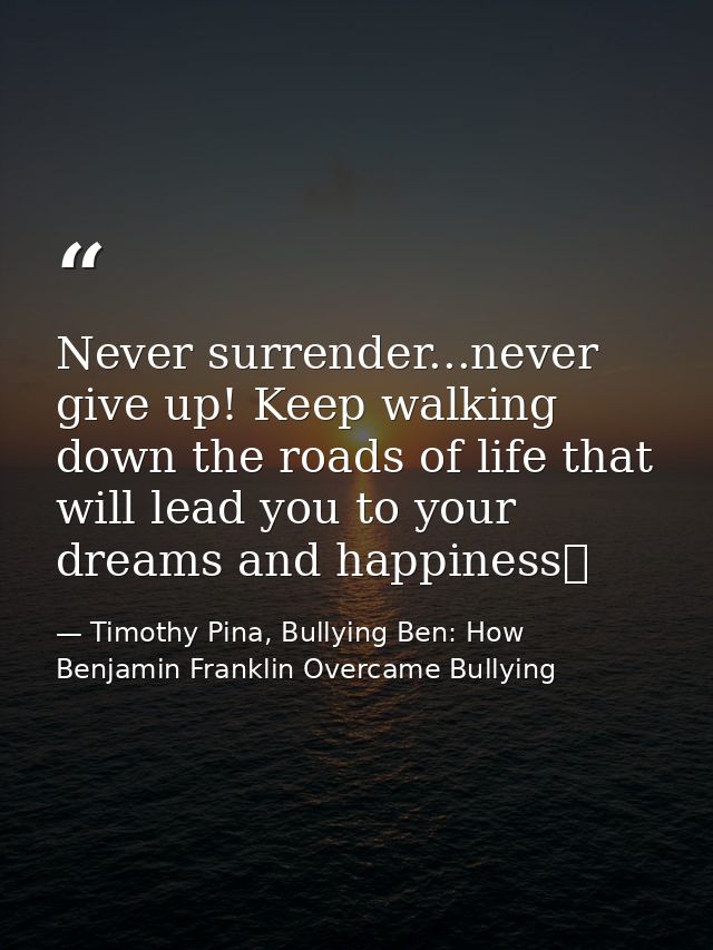 Never surrender...never give up! Keep walking down the roads of life that will lead you to your dreams and happiness❤ — Timothy Pina, Bullying Ben: How Benjamin Franklin Overcame Bullying