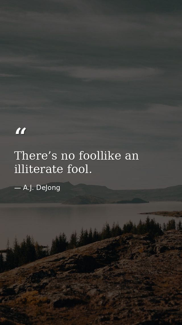 There’s no fool​like an illiterate fool. — A.J. DeJong
