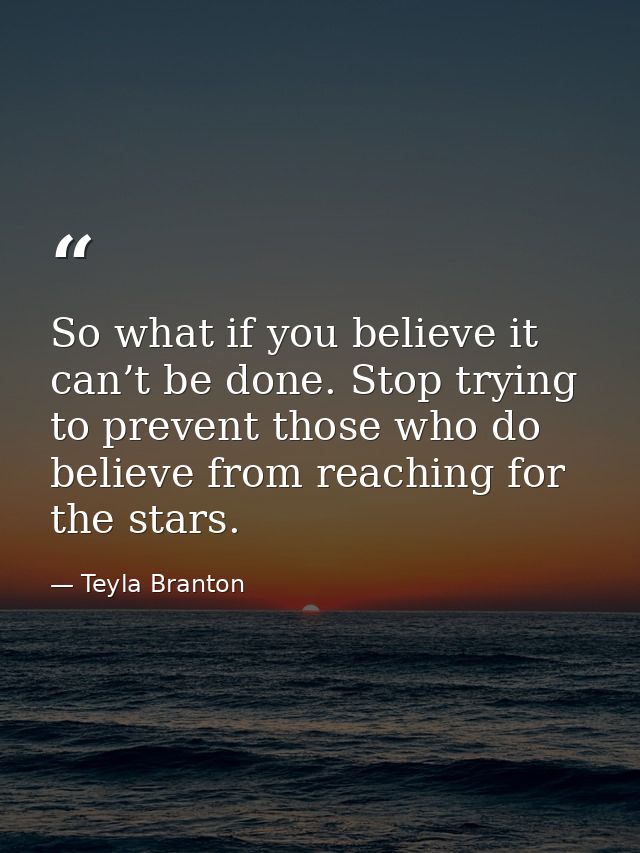So what if you believe it can’t be done. Stop trying to prevent those who do believe from reaching for the stars. — Teyla Branton