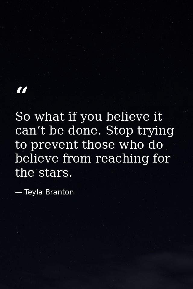 So what if you believe it can’t be done. Stop trying to prevent those who do believe from reaching for the stars. — Teyla Branton