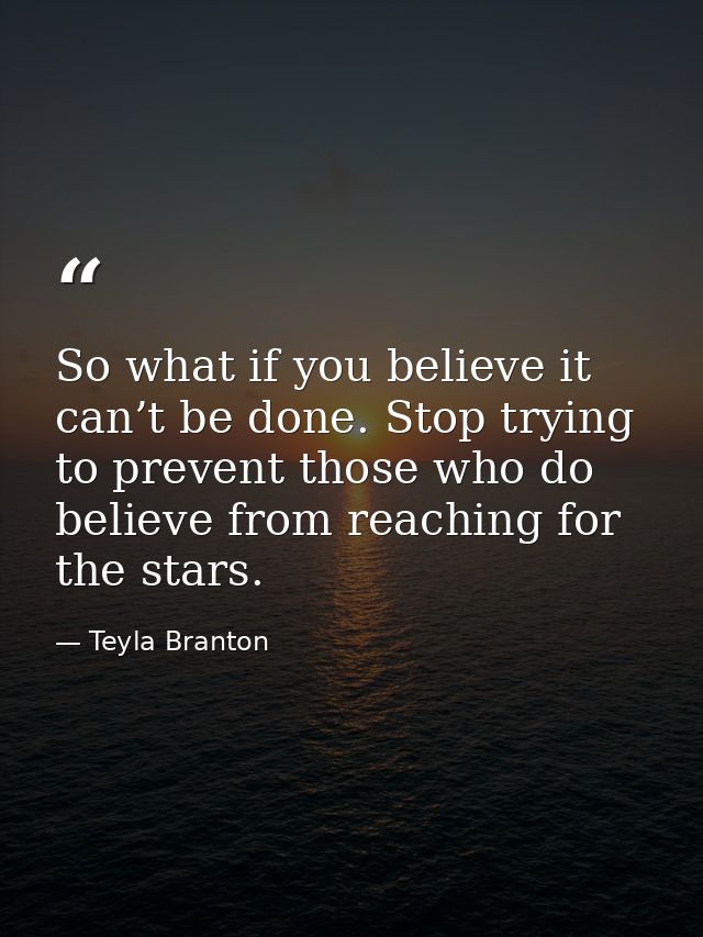 So what if you believe it can’t be done. Stop trying to prevent those who do believe from reaching for the stars. — Teyla Branton