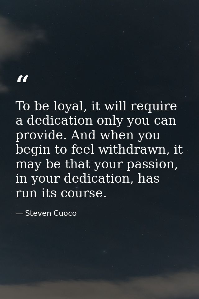 To be loyal, it will require a dedication only you can provide. And when you begin to feel withdrawn, it may be that you — Steven Cuoco