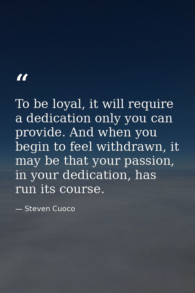 To be loyal, it will require a dedication only you can provide. And when you begin to feel withdrawn, it may be that you — Steven Cuoco