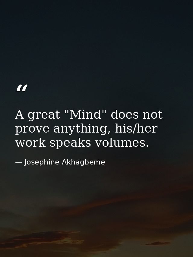 A great "Mind" does not prove anything, his/her work speaks volumes. — Josephine Akhagbeme