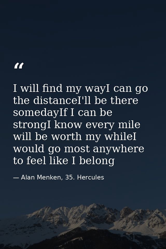 I will find my wayI can go the distanceI'll be there somedayIf I can be strongI know every mile will be worth my whileI  — Alan Menken, 35. Hercules