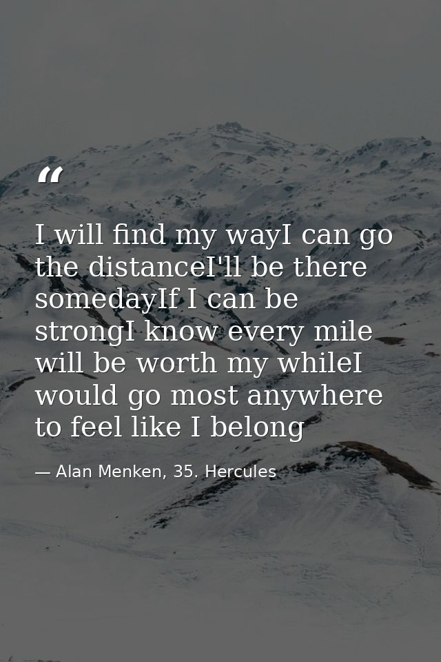 I will find my wayI can go the distanceI'll be there somedayIf I can be strongI know every mile will be worth my whileI  — Alan Menken, 35. Hercules