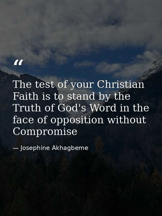 The test of your Christian Faith is to stand by the Truth of God's Word in the face of opposition without Compromise — Josephine Akhagbeme