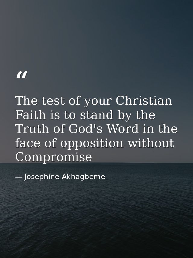 The test of your Christian Faith is to stand by the Truth of God's Word in the face of opposition without Compromise — Josephine Akhagbeme