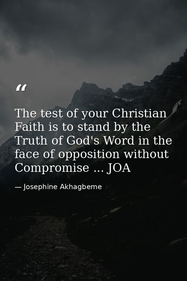 The test of your Christian Faith is to stand by the Truth of God's Word in the face of opposition without Compromise ... — Josephine Akhagbeme