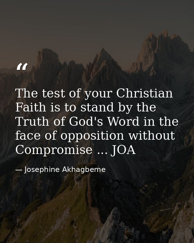 The test of your Christian Faith is to stand by the Truth of God's Word in the face of opposition without Compromise ... — Josephine Akhagbeme