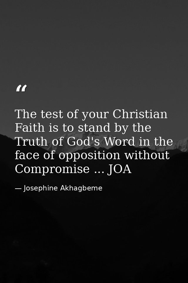 The test of your Christian Faith is to stand by the Truth of God's Word in the face of opposition without Compromise ... — Josephine Akhagbeme