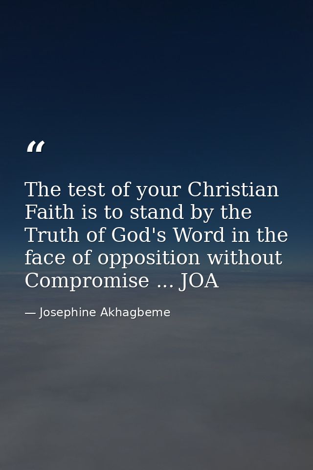 The test of your Christian Faith is to stand by the Truth of God's Word in the face of opposition without Compromise ... — Josephine Akhagbeme