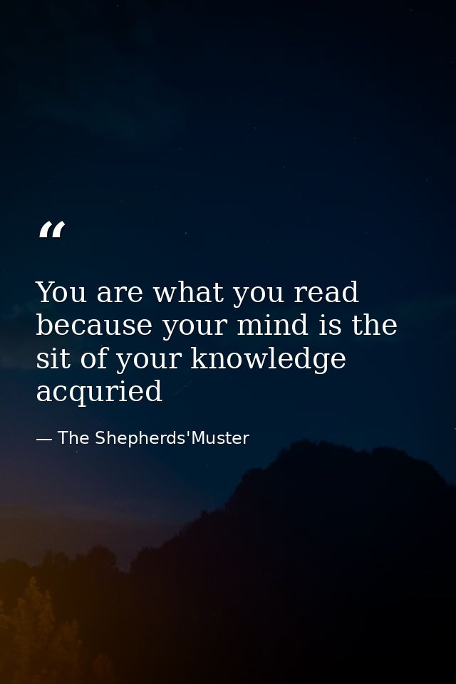 You are what you read because your mind is the sit of your knowledge acquried — The Shepherds'Muster