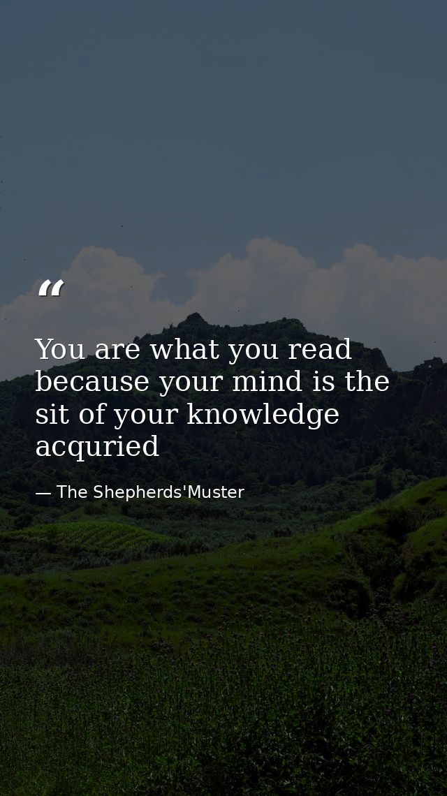 You are what you read because your mind is the sit of your knowledge acquried — The Shepherds'Muster