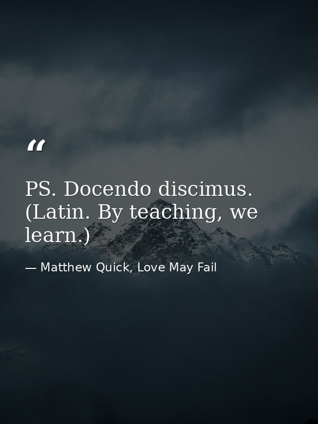 PS. Docendo discimus. (Latin. By teaching, we learn.) — Matthew Quick, Love May Fail